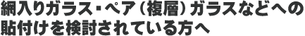 網入りガラス・ペア（複層）ガラスなどへの貼付けを検討されている方へ