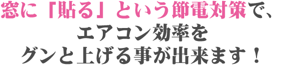 窓に「貼る」という節電対策で、エアコン効率をグンと上げる事が出来ます！