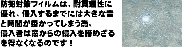 防犯対策フィルムは、対貫通性に優れ、侵入するまでには大きな音と時間が掛かってしまう為、侵入者は窓からの侵入を諦めざるを得なくなるのです!